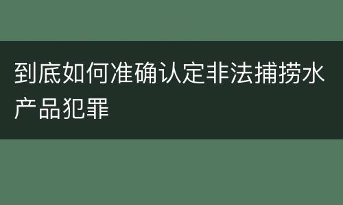 到底如何准确认定非法捕捞水产品犯罪