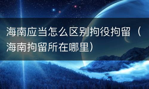 海南应当怎么区别拘役拘留（海南拘留所在哪里）