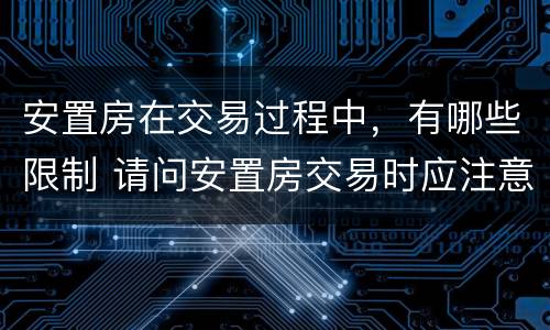 安置房在交易过程中，有哪些限制 请问安置房交易时应注意哪些问题