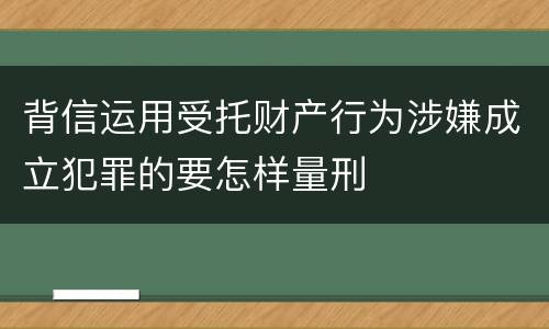 背信运用受托财产行为涉嫌成立犯罪的要怎样量刑