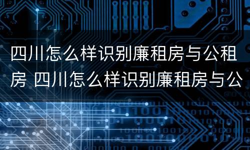 四川怎么样识别廉租房与公租房 四川怎么样识别廉租房与公租房的关系