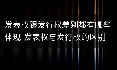 发表权跟发行权差别都有哪些体现 发表权与发行权的区别