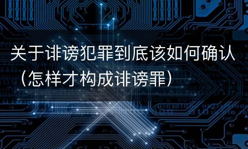 关于诽谤犯罪到底该如何确认（怎样才构成诽谤罪）