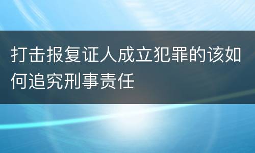 打击报复证人成立犯罪的该如何追究刑事责任