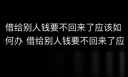 借给别人钱要不回来了应该如何办 借给别人钱要不回来了应该如何办呢