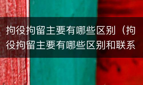 拘役拘留主要有哪些区别（拘役拘留主要有哪些区别和联系）
