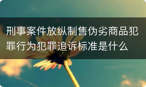 刑事案件放纵制售伪劣商品犯罪行为犯罪追诉标准是什么