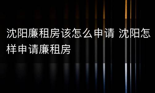 沈阳廉租房该怎么申请 沈阳怎样申请廉租房