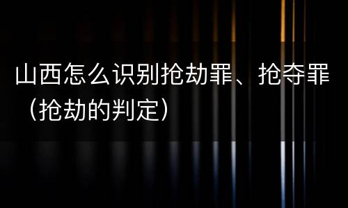 山西怎么识别抢劫罪、抢夺罪（抢劫的判定）