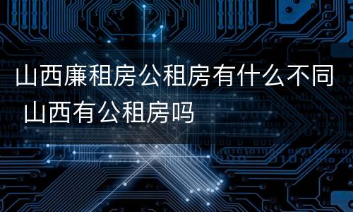 山西廉租房公租房有什么不同 山西有公租房吗