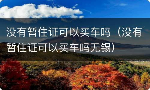 没有暂住证可以买车吗（没有暂住证可以买车吗无锡）