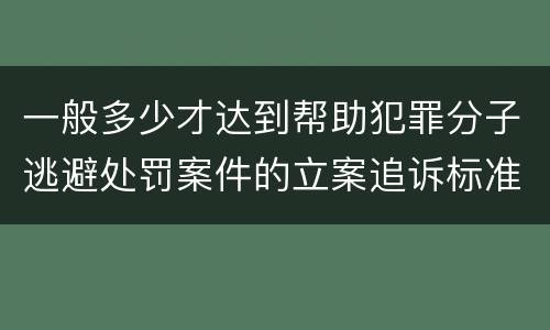一般多少才达到帮助犯罪分子逃避处罚案件的立案追诉标准