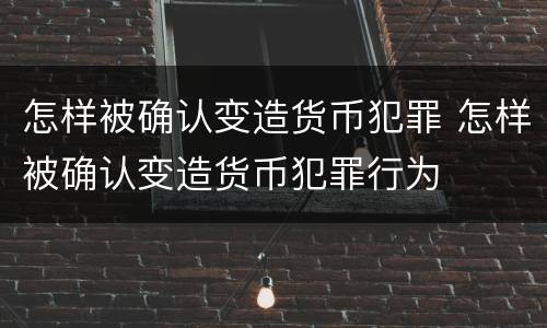 怎样被确认变造货币犯罪 怎样被确认变造货币犯罪行为