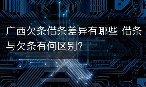 广西欠条借条差异有哪些 借条与欠条有何区别?