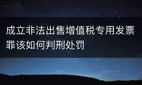 成立非法出售增值税专用发票罪该如何判刑处罚