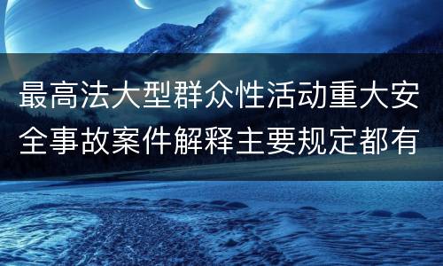 最高法大型群众性活动重大安全事故案件解释主要规定都有哪些