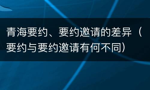 青海要约、要约邀请的差异（要约与要约邀请有何不同）