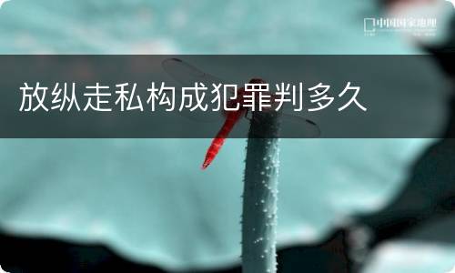 放纵走私构成犯罪判多久