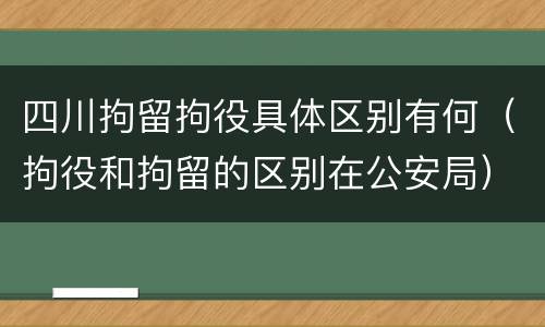 四川拘留拘役具体区别有何（拘役和拘留的区别在公安局）