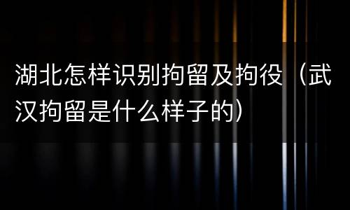 湖北怎样识别拘留及拘役（武汉拘留是什么样子的）