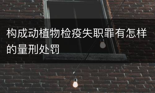 构成动植物检疫失职罪有怎样的量刑处罚