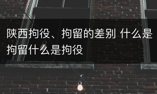 陕西拘役、拘留的差别 什么是拘留什么是拘役