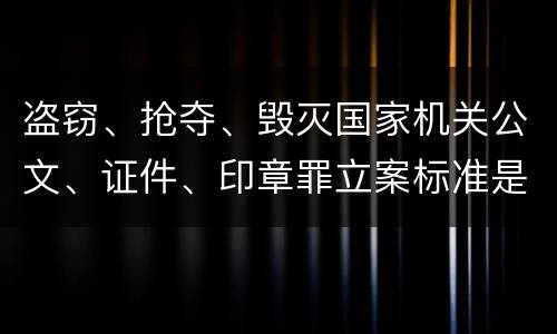 盗窃、抢夺、毁灭国家机关公文、证件、印章罪立案标准是什么