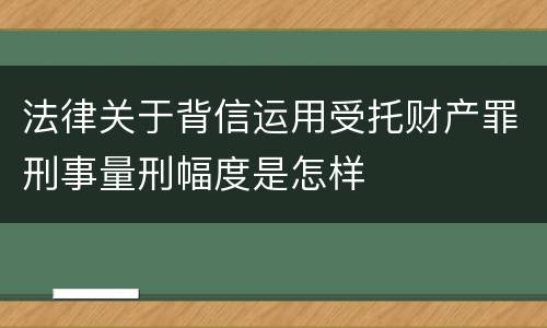 法律关于背信运用受托财产罪刑事量刑幅度是怎样