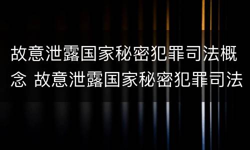 故意泄露国家秘密犯罪司法概念 故意泄露国家秘密犯罪司法概念是
