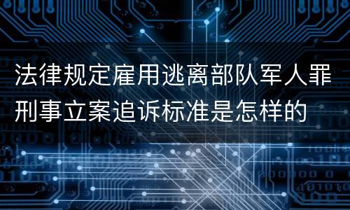 法律规定雇用逃离部队军人罪刑事立案追诉标准是怎样的