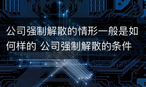 公司强制解散的情形一般是如何样的 公司强制解散的条件