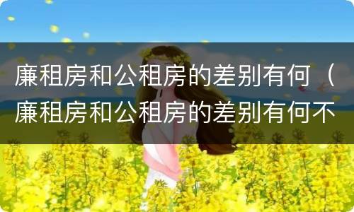 廉租房和公租房的差别有何（廉租房和公租房的差别有何不同）
