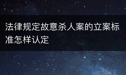法律规定故意杀人案的立案标准怎样认定