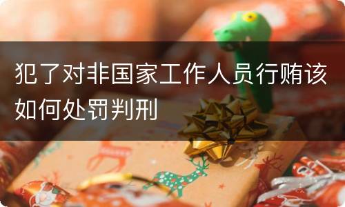 犯了对非国家工作人员行贿该如何处罚判刑