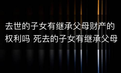 去世的子女有继承父母财产的权利吗 死去的子女有继承父母遗产的权利吗