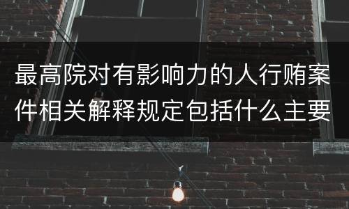 最高院对有影响力的人行贿案件相关解释规定包括什么主要内容