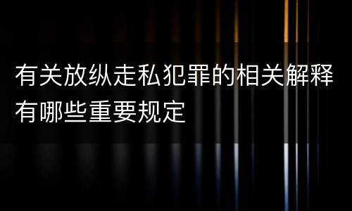 有关放纵走私犯罪的相关解释有哪些重要规定