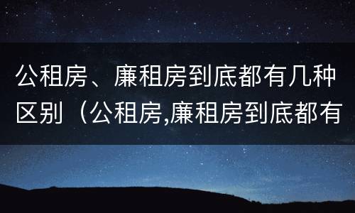 公租房、廉租房到底都有几种区别（公租房,廉租房到底都有几种区别呢）