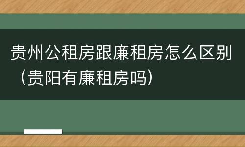 贵州公租房跟廉租房怎么区别（贵阳有廉租房吗）