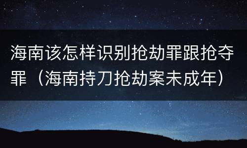 海南该怎样识别抢劫罪跟抢夺罪（海南持刀抢劫案未成年）