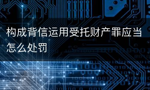 构成背信运用受托财产罪应当怎么处罚