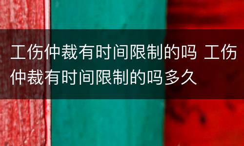 工伤仲裁有时间限制的吗 工伤仲裁有时间限制的吗多久