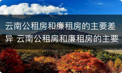 云南公租房和廉租房的主要差异 云南公租房和廉租房的主要差异在哪里
