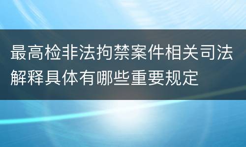 最高检非法拘禁案件相关司法解释具体有哪些重要规定