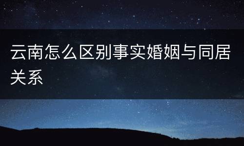 云南怎么区别事实婚姻与同居关系