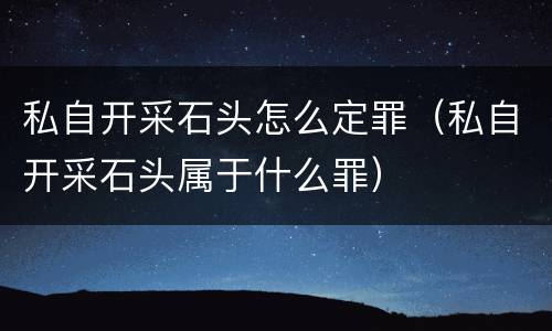 私自开采石头怎么定罪（私自开采石头属于什么罪）