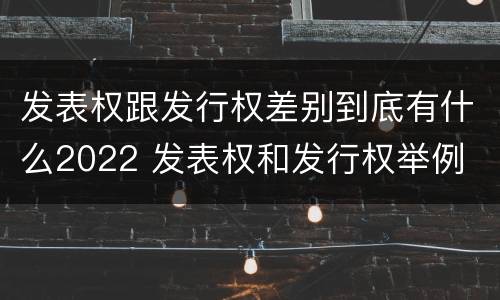 发表权跟发行权差别到底有什么2022 发表权和发行权举例