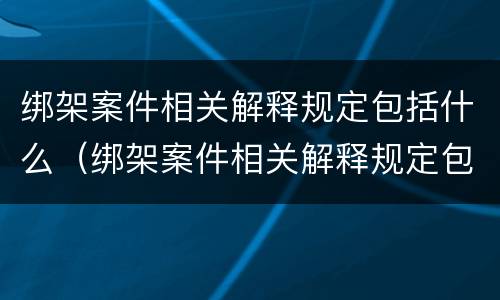 绑架案件相关解释规定包括什么（绑架案件相关解释规定包括什么法律）