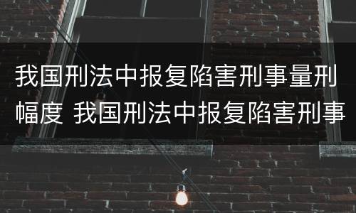 我国刑法中报复陷害刑事量刑幅度 我国刑法中报复陷害刑事量刑幅度最大的是