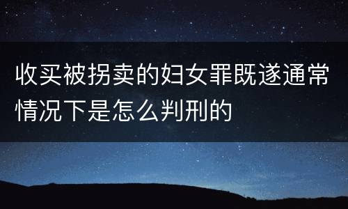 收买被拐卖的妇女罪既遂通常情况下是怎么判刑的
